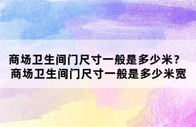 商场卫生间门尺寸一般是多少米？ 商场卫生间门尺寸一般是多少米宽